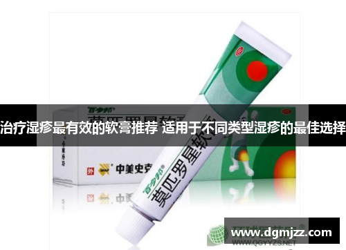 治疗湿疹最有效的软膏推荐 适用于不同类型湿疹的最佳选择