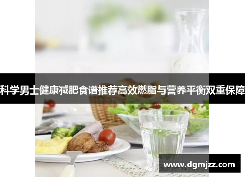 科学男士健康减肥食谱推荐高效燃脂与营养平衡双重保障