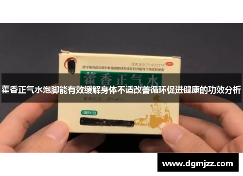 藿香正气水泡脚能有效缓解身体不适改善循环促进健康的功效分析