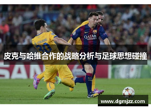 皮克与哈维合作的战略分析与足球思想碰撞