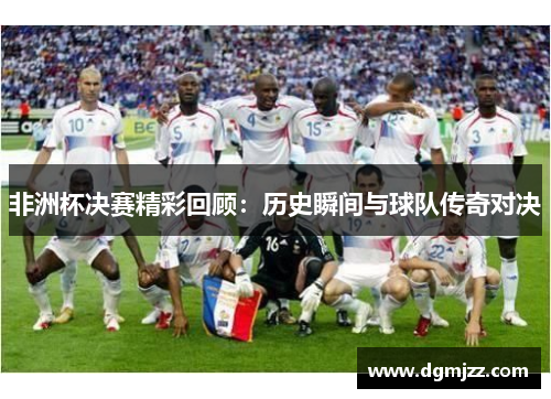 非洲杯决赛精彩回顾：历史瞬间与球队传奇对决